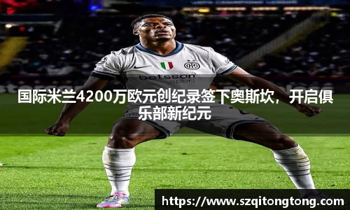 国际米兰4200万欧元创纪录签下奥斯坎,开启俱乐部新纪元